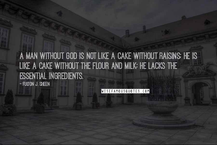 Fulton J. Sheen Quotes: A man without God is not like a cake without raisins; he is like a cake without the flour and milk; he lacks the essential ingredients.