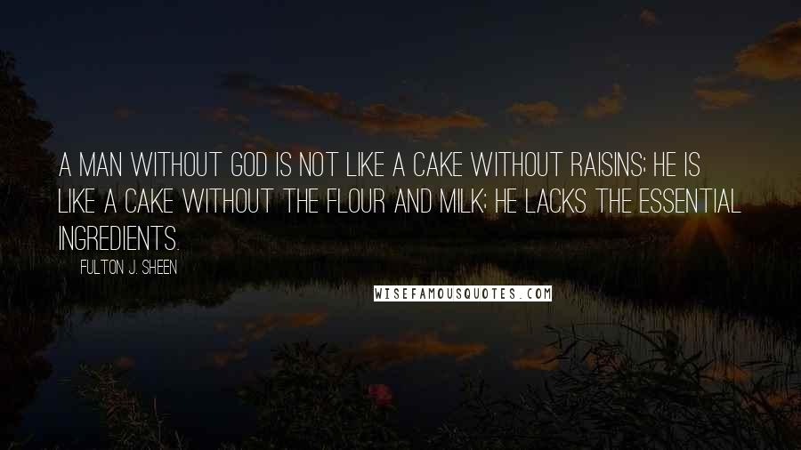 Fulton J. Sheen Quotes: A man without God is not like a cake without raisins; he is like a cake without the flour and milk; he lacks the essential ingredients.