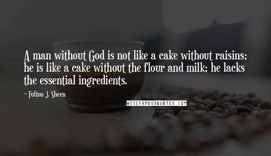 Fulton J. Sheen Quotes: A man without God is not like a cake without raisins; he is like a cake without the flour and milk; he lacks the essential ingredients.