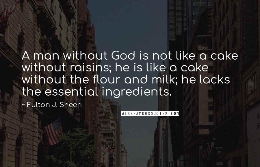 Fulton J. Sheen Quotes: A man without God is not like a cake without raisins; he is like a cake without the flour and milk; he lacks the essential ingredients.