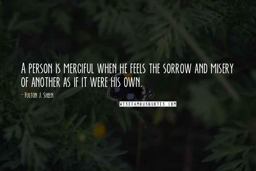 Fulton J. Sheen Quotes: A person is merciful when he feels the sorrow and misery of another as if it were his own.