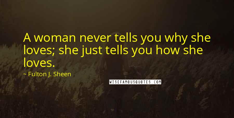 Fulton J. Sheen Quotes: A woman never tells you why she loves; she just tells you how she loves.