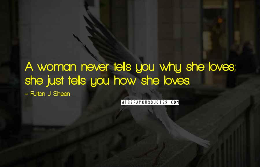 Fulton J. Sheen Quotes: A woman never tells you why she loves; she just tells you how she loves.