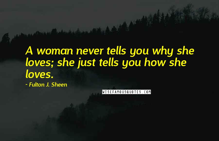 Fulton J. Sheen Quotes: A woman never tells you why she loves; she just tells you how she loves.