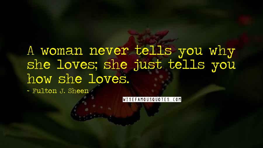 Fulton J. Sheen Quotes: A woman never tells you why she loves; she just tells you how she loves.