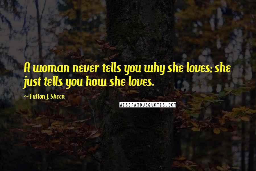 Fulton J. Sheen Quotes: A woman never tells you why she loves; she just tells you how she loves.