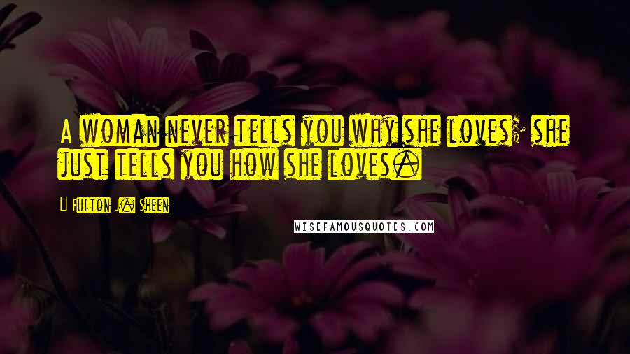 Fulton J. Sheen Quotes: A woman never tells you why she loves; she just tells you how she loves.