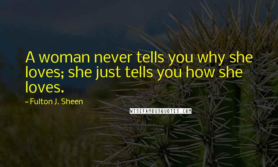 Fulton J. Sheen Quotes: A woman never tells you why she loves; she just tells you how she loves.