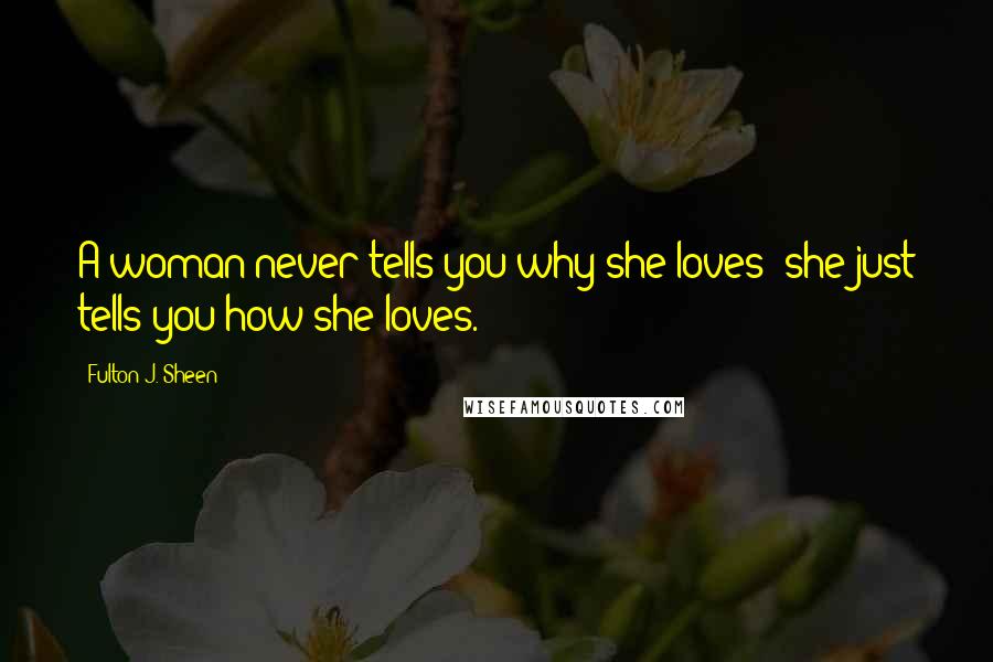 Fulton J. Sheen Quotes: A woman never tells you why she loves; she just tells you how she loves.