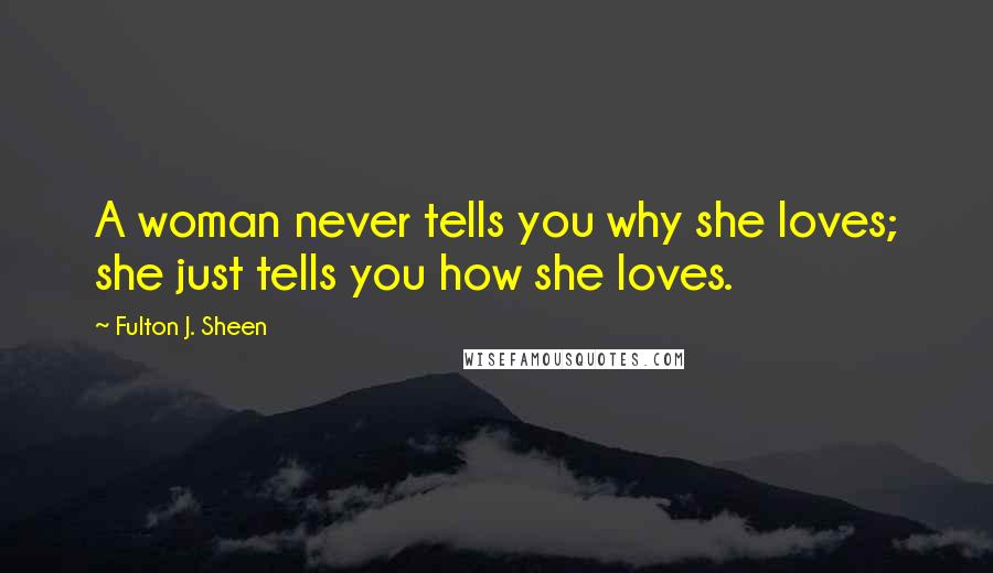 Fulton J. Sheen Quotes: A woman never tells you why she loves; she just tells you how she loves.