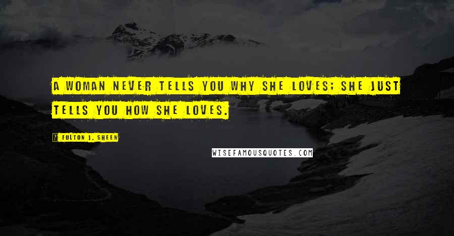 Fulton J. Sheen Quotes: A woman never tells you why she loves; she just tells you how she loves.