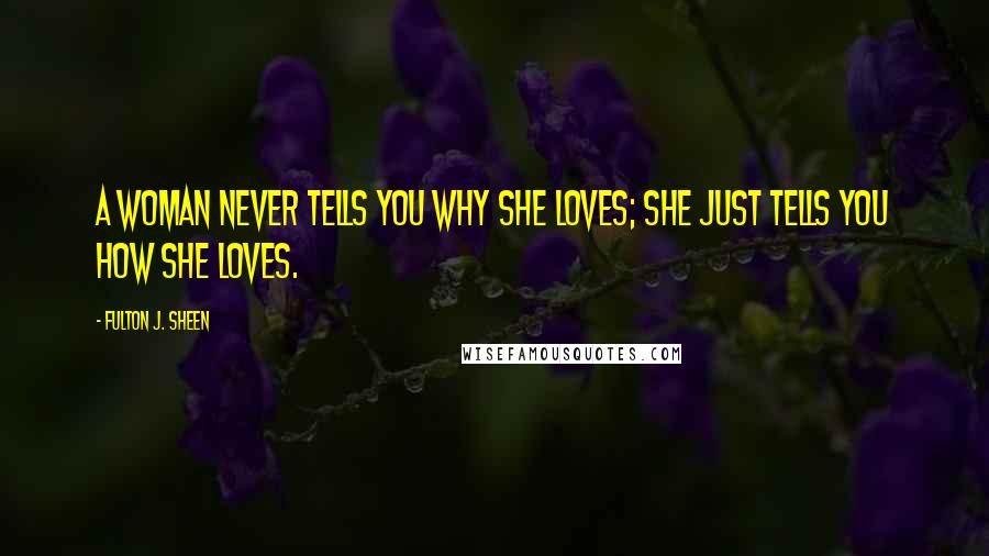 Fulton J. Sheen Quotes: A woman never tells you why she loves; she just tells you how she loves.
