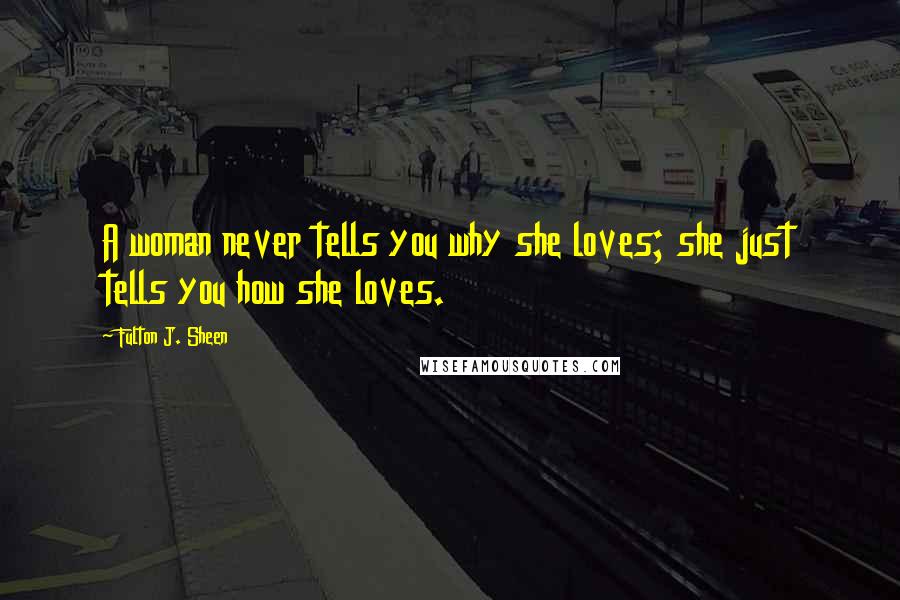 Fulton J. Sheen Quotes: A woman never tells you why she loves; she just tells you how she loves.