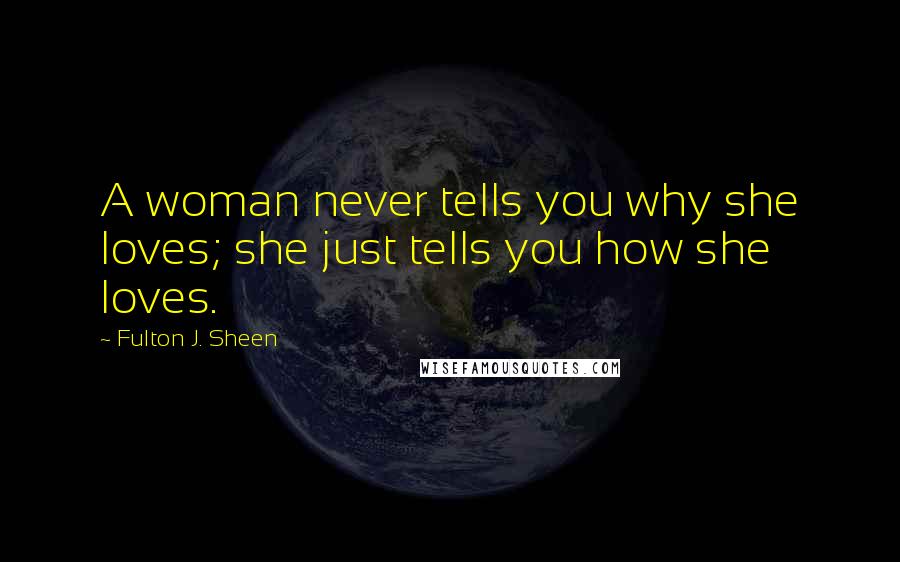 Fulton J. Sheen Quotes: A woman never tells you why she loves; she just tells you how she loves.