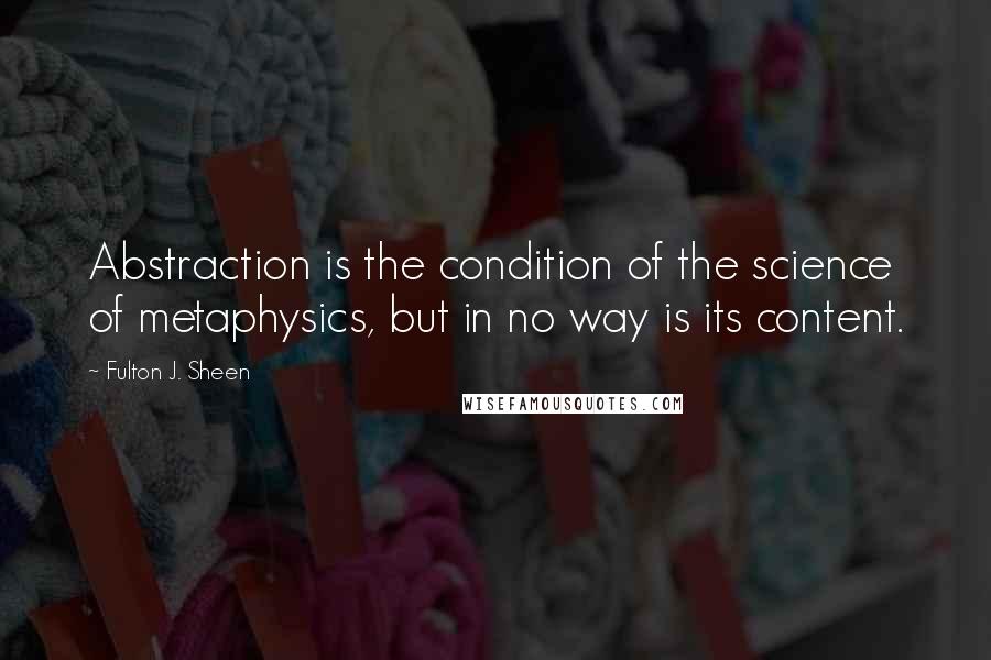 Fulton J. Sheen Quotes: Abstraction is the condition of the science of metaphysics, but in no way is its content.