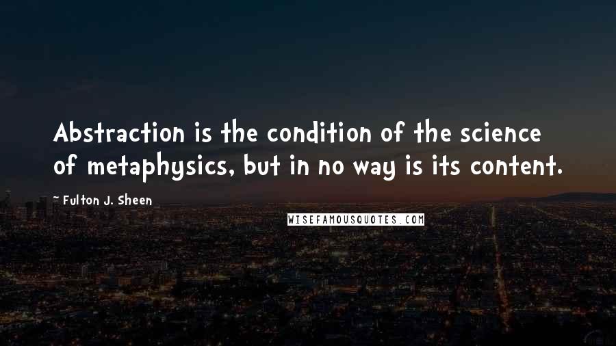 Fulton J. Sheen Quotes: Abstraction is the condition of the science of metaphysics, but in no way is its content.