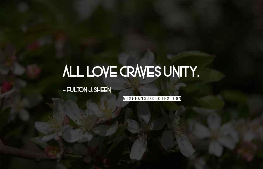 Fulton J. Sheen Quotes: All love craves unity.