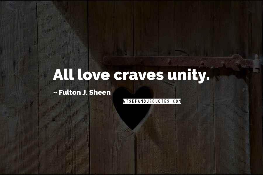 Fulton J. Sheen Quotes: All love craves unity.