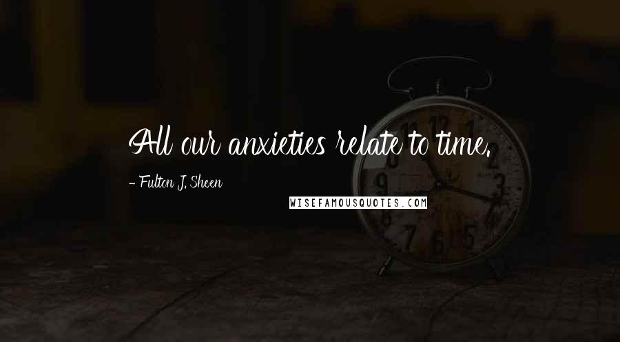 Fulton J. Sheen Quotes: All our anxieties relate to time.
