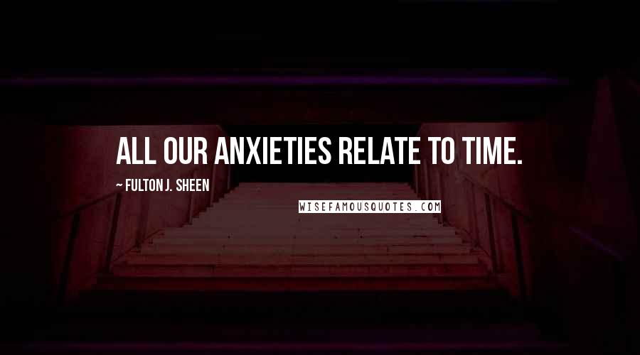 Fulton J. Sheen Quotes: All our anxieties relate to time.