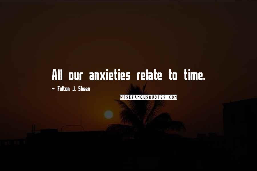Fulton J. Sheen Quotes: All our anxieties relate to time.
