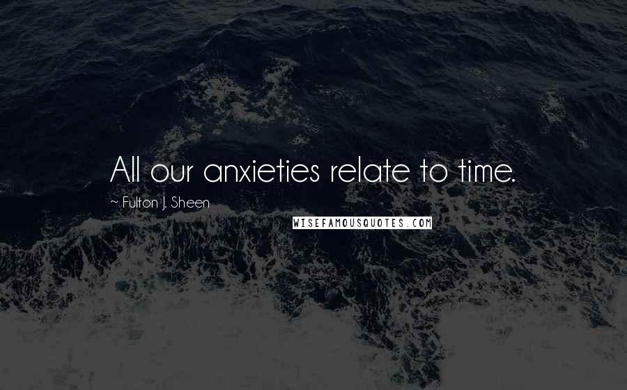 Fulton J. Sheen Quotes: All our anxieties relate to time.