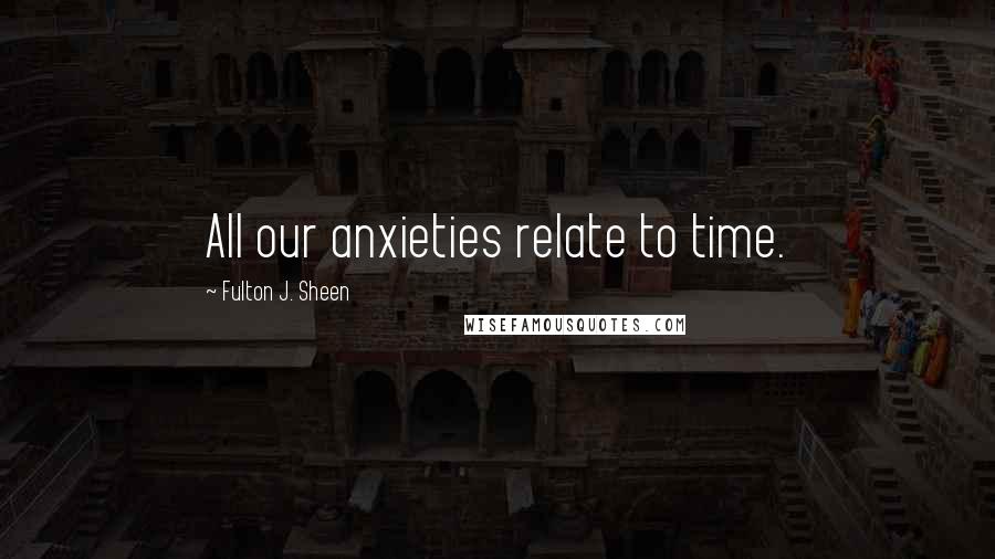 Fulton J. Sheen Quotes: All our anxieties relate to time.