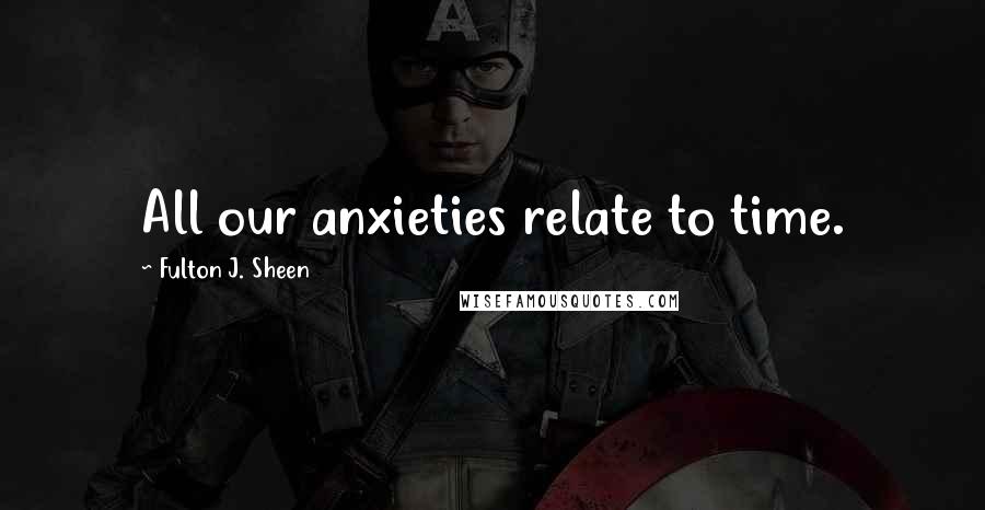 Fulton J. Sheen Quotes: All our anxieties relate to time.