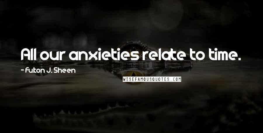 Fulton J. Sheen Quotes: All our anxieties relate to time.