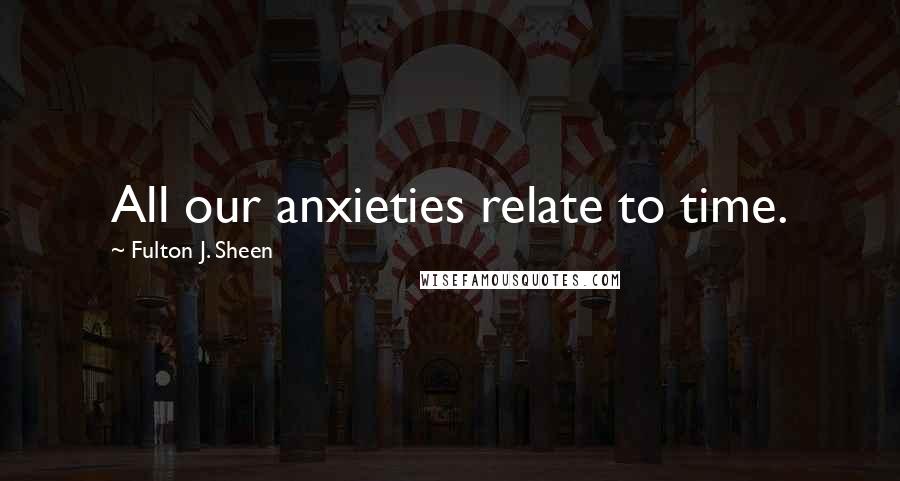 Fulton J. Sheen Quotes: All our anxieties relate to time.