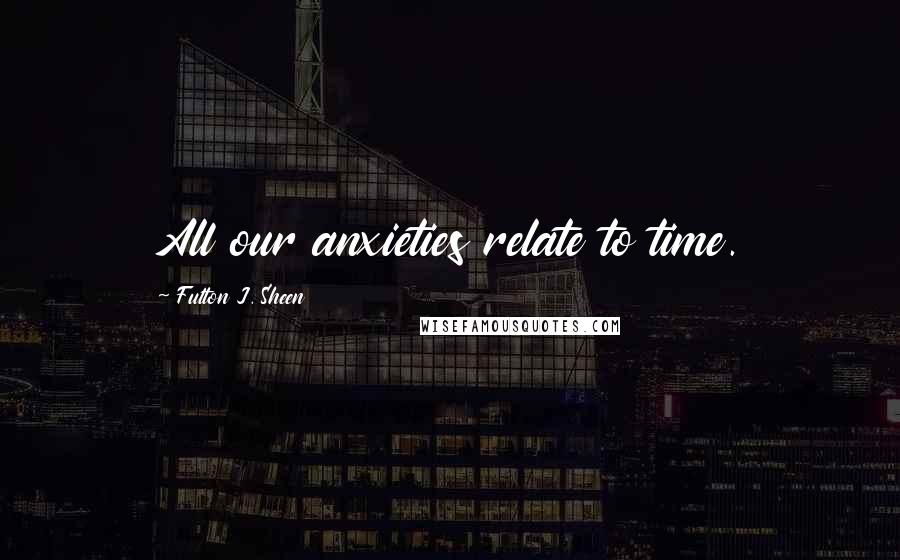 Fulton J. Sheen Quotes: All our anxieties relate to time.