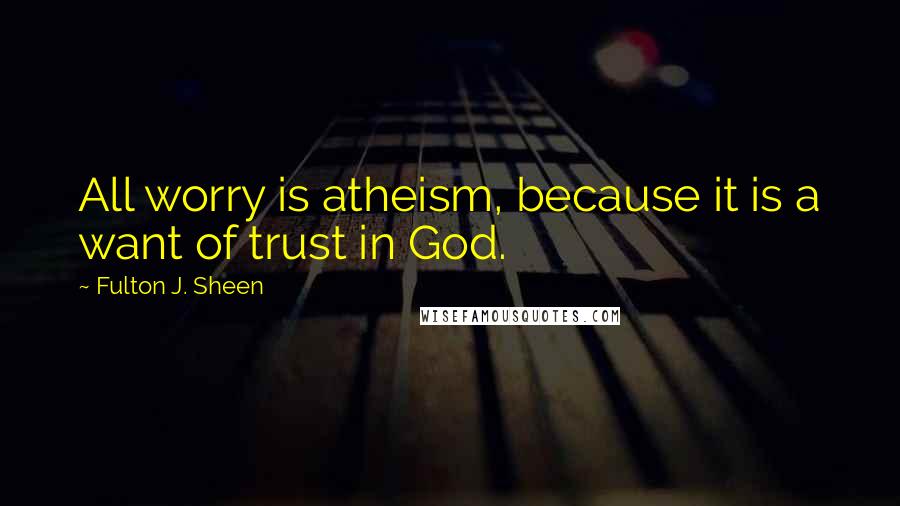 Fulton J. Sheen Quotes: All worry is atheism, because it is a want of trust in God.