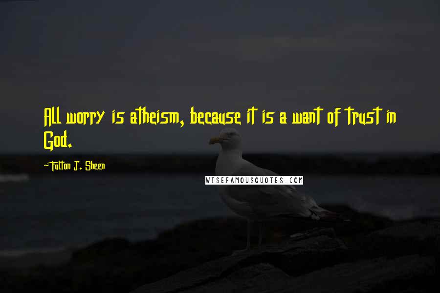 Fulton J. Sheen Quotes: All worry is atheism, because it is a want of trust in God.