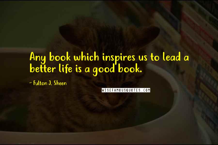 Fulton J. Sheen Quotes: Any book which inspires us to lead a better life is a good book.