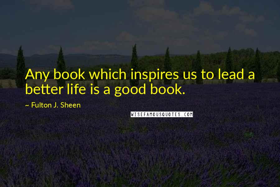 Fulton J. Sheen Quotes: Any book which inspires us to lead a better life is a good book.