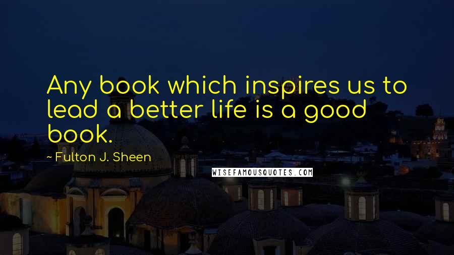 Fulton J. Sheen Quotes: Any book which inspires us to lead a better life is a good book.