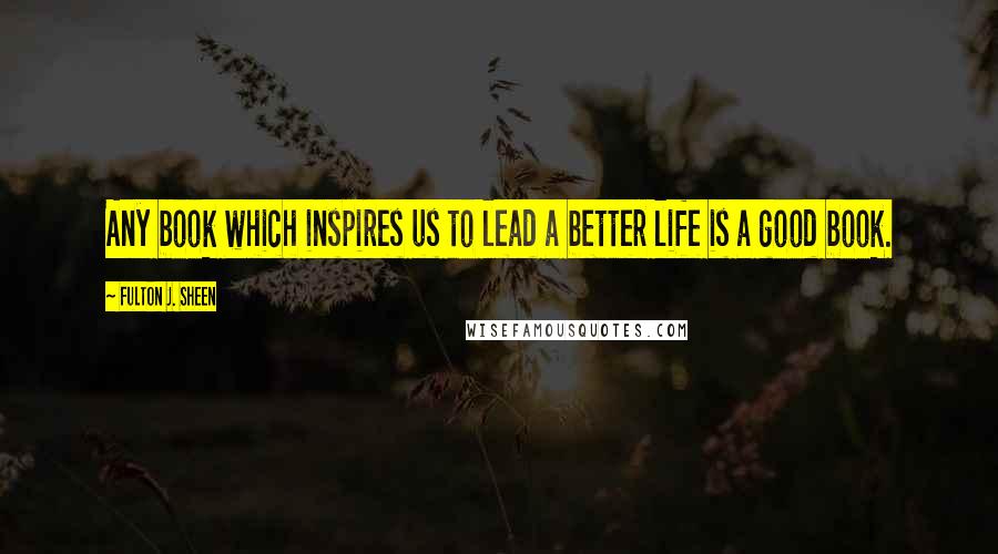 Fulton J. Sheen Quotes: Any book which inspires us to lead a better life is a good book.