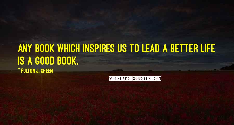 Fulton J. Sheen Quotes: Any book which inspires us to lead a better life is a good book.
