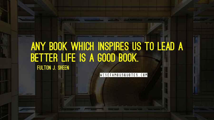 Fulton J. Sheen Quotes: Any book which inspires us to lead a better life is a good book.