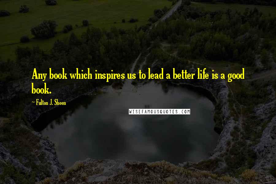 Fulton J. Sheen Quotes: Any book which inspires us to lead a better life is a good book.