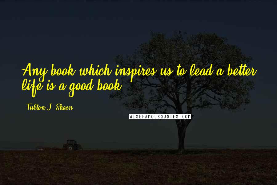 Fulton J. Sheen Quotes: Any book which inspires us to lead a better life is a good book.