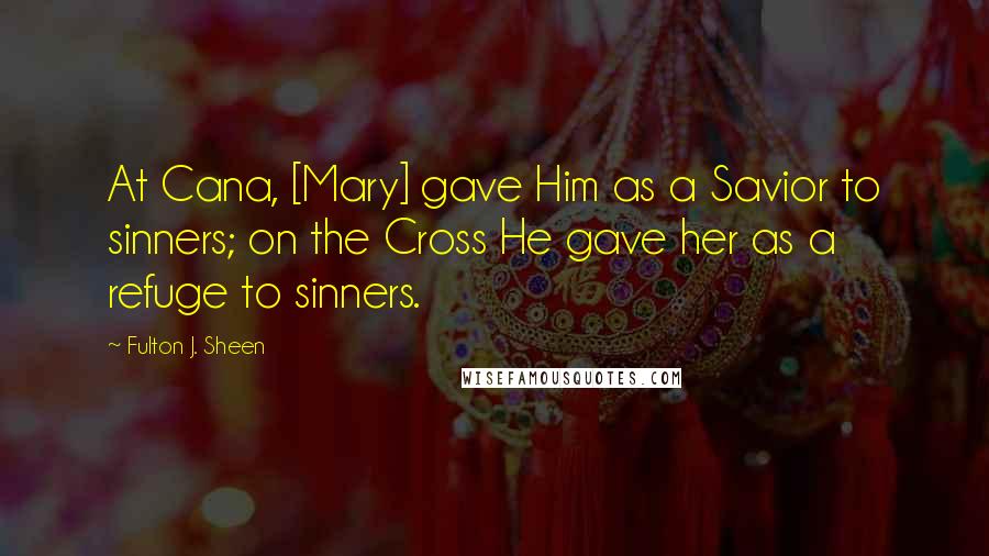 Fulton J. Sheen Quotes: At Cana, [Mary] gave Him as a Savior to sinners; on the Cross He gave her as a refuge to sinners.