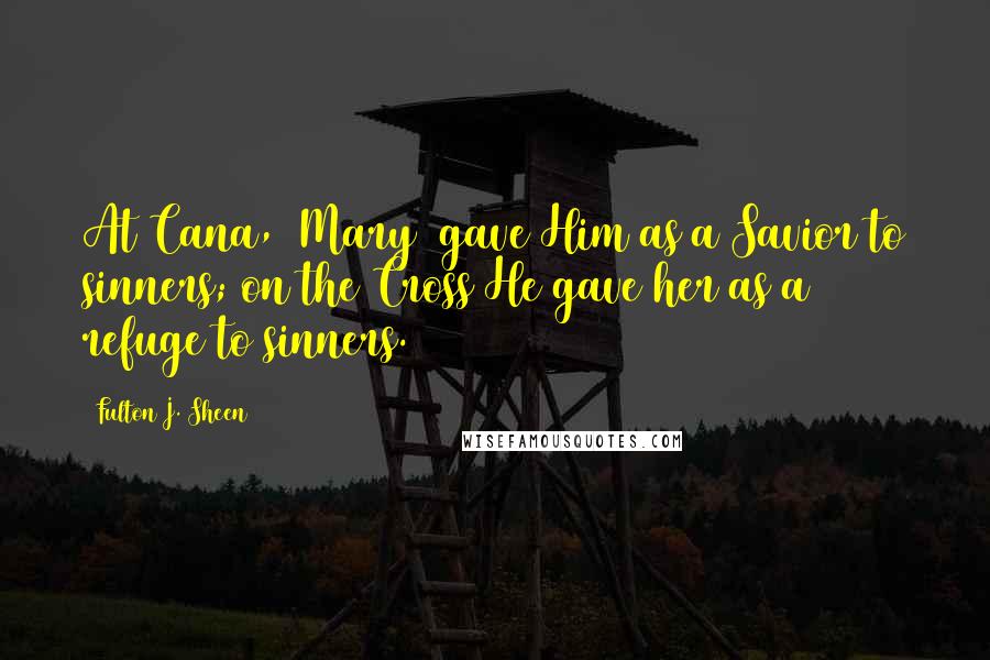 Fulton J. Sheen Quotes: At Cana, [Mary] gave Him as a Savior to sinners; on the Cross He gave her as a refuge to sinners.