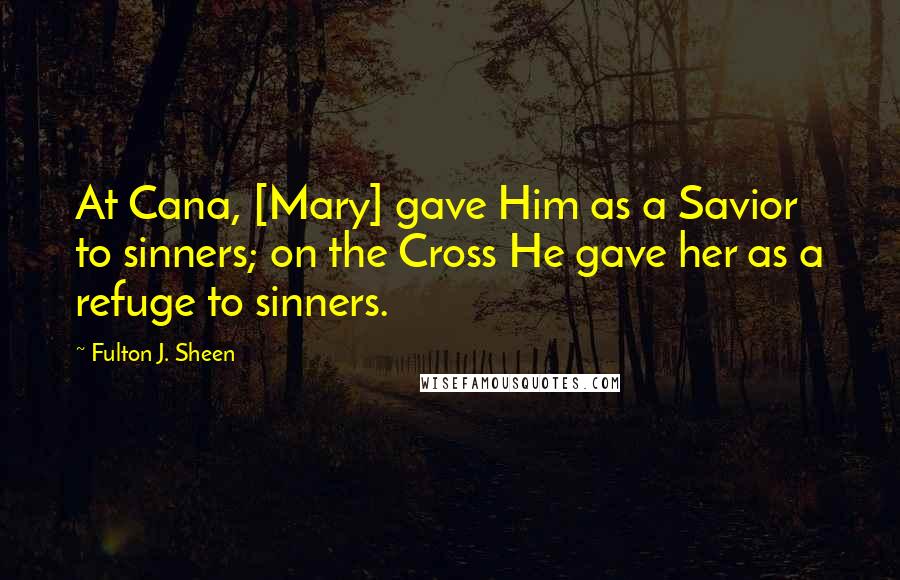 Fulton J. Sheen Quotes: At Cana, [Mary] gave Him as a Savior to sinners; on the Cross He gave her as a refuge to sinners.