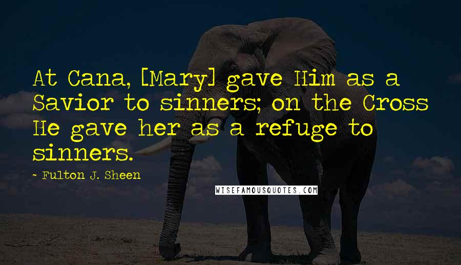 Fulton J. Sheen Quotes: At Cana, [Mary] gave Him as a Savior to sinners; on the Cross He gave her as a refuge to sinners.