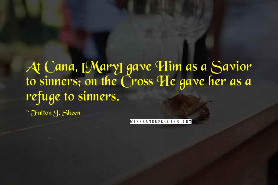 Fulton J. Sheen Quotes: At Cana, [Mary] gave Him as a Savior to sinners; on the Cross He gave her as a refuge to sinners.