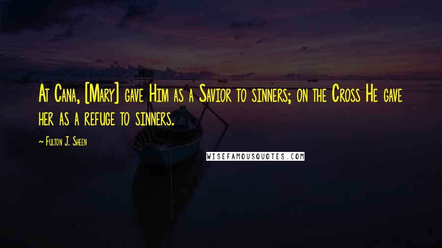 Fulton J. Sheen Quotes: At Cana, [Mary] gave Him as a Savior to sinners; on the Cross He gave her as a refuge to sinners.