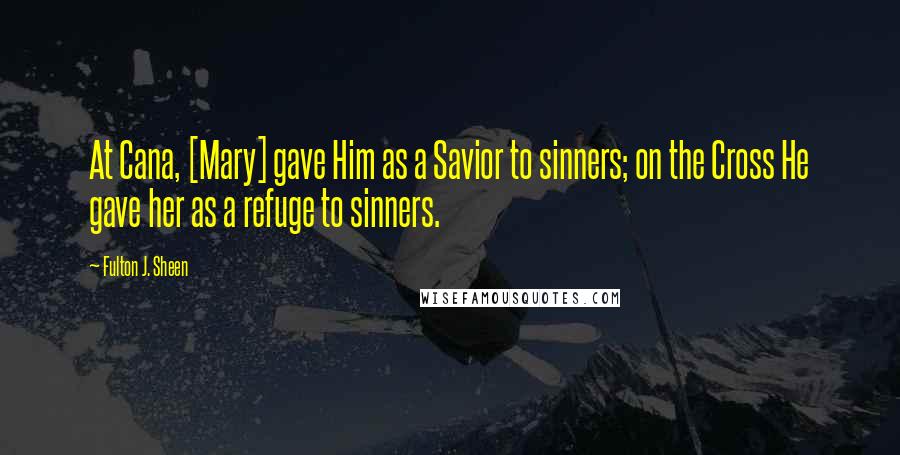 Fulton J. Sheen Quotes: At Cana, [Mary] gave Him as a Savior to sinners; on the Cross He gave her as a refuge to sinners.