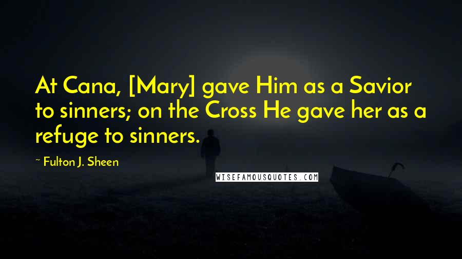 Fulton J. Sheen Quotes: At Cana, [Mary] gave Him as a Savior to sinners; on the Cross He gave her as a refuge to sinners.