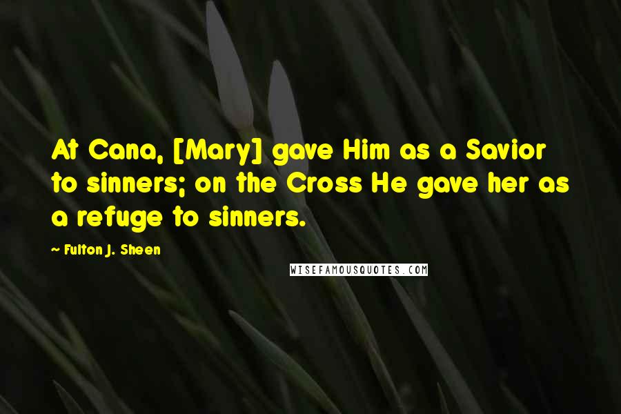 Fulton J. Sheen Quotes: At Cana, [Mary] gave Him as a Savior to sinners; on the Cross He gave her as a refuge to sinners.